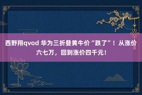 西野翔qvod 华为三折叠黄牛价“跌了”！从涨价六七万，回到涨价四千元！