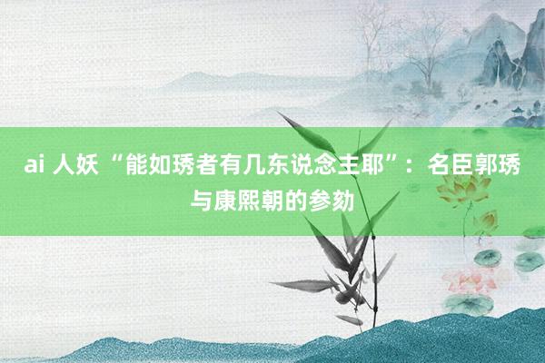 ai 人妖 “能如琇者有几东说念主耶”：名臣郭琇与康熙朝的参劾