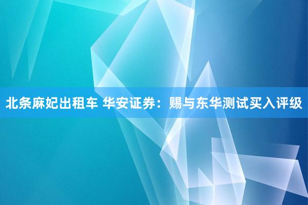 北条麻妃出租车 华安证券：赐与东华测试买入评级
