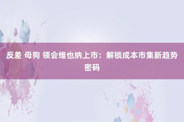 反差 母狗 领会维也纳上市：解锁成本市集新趋势密码