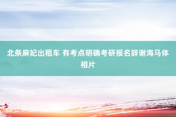 北条麻妃出租车 有考点明确考研报名辞谢海马体相片