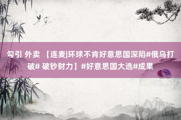 勾引 外卖 【连麦|环球不肯好意思国深陷#俄乌打破# 破钞财力】#好意思国大选#成果