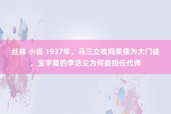 丝袜 小说 1937年，马三立收阎笑儒为大门徒，宝字辈的李洁尘为何能担任代师