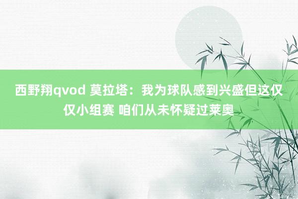 西野翔qvod 莫拉塔：我为球队感到兴盛但这仅仅小组赛 咱们从未怀疑过莱奥