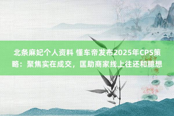 北条麻妃个人资料 懂车帝发布2025年CPS策略：聚焦实在成交，匡助商家线上往还和臆想