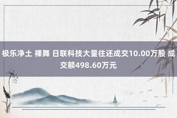 极乐净土 裸舞 日联科技大量往还成交10.00万股 成交额498.60万元