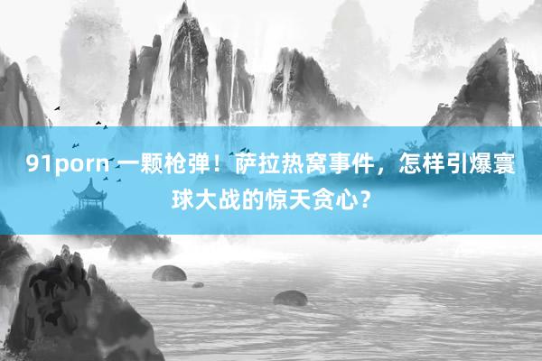 91porn 一颗枪弹！萨拉热窝事件，怎样引爆寰球大战的惊天贪心？