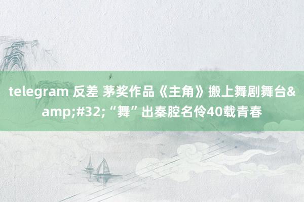telegram 反差 茅奖作品《主角》搬上舞剧舞台&#32;“舞”出秦腔名伶40载青春
