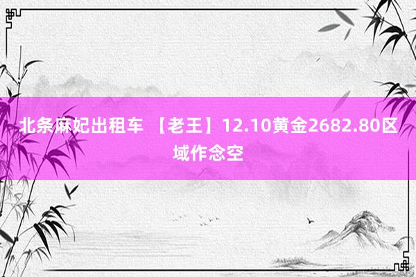 北条麻妃出租车 【老王】12.10黄金2682.80区域作念空