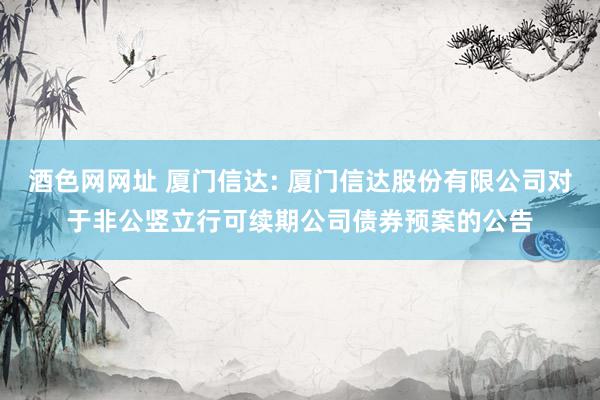 酒色网网址 厦门信达: 厦门信达股份有限公司对于非公竖立行可续期公司债券预案的公告