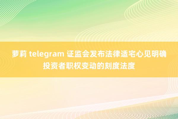 萝莉 telegram 证监会发布法律适宅心见明确投资者职权变动的刻度法度
