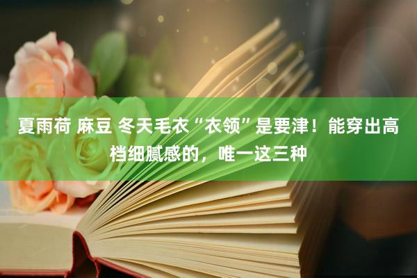 夏雨荷 麻豆 冬天毛衣“衣领”是要津！能穿出高档细腻感的，唯一这三种