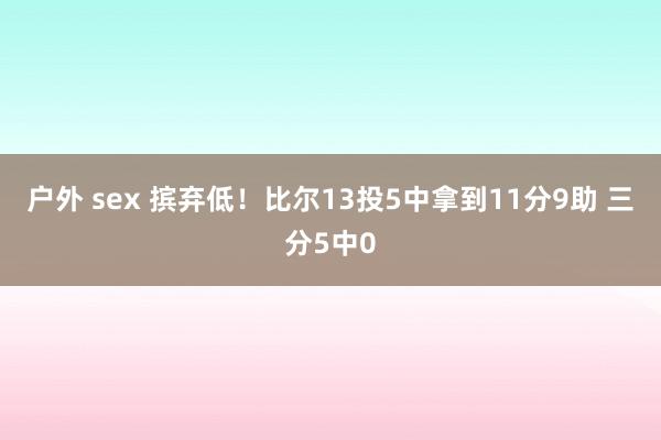 户外 sex 摈弃低！比尔13投5中拿到11分9助 三分5中0