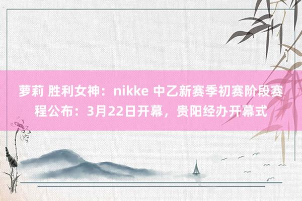 萝莉 胜利女神：nikke 中乙新赛季初赛阶段赛程公布：3月22日开幕，贵阳经办开幕式