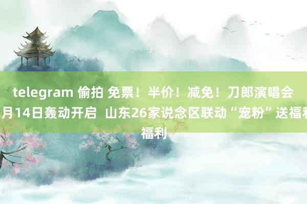 telegram 偷拍 免票！半价！减免！刀郎演唱会2月14日轰动开启  山东26家说念区联动“宠粉”送福利