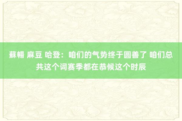 蘇暢 麻豆 哈登：咱们的气势终于圆善了 咱们总共这个词赛季都在恭候这个时辰