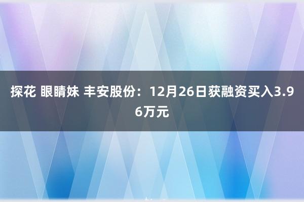 探花 眼睛妹 丰安股份：12月26日获融资买入3.96万元
