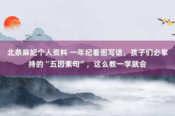 北条麻妃个人资料 一年纪看图写话，孩子们必掌持的“五因素句”，这么教一学就会
