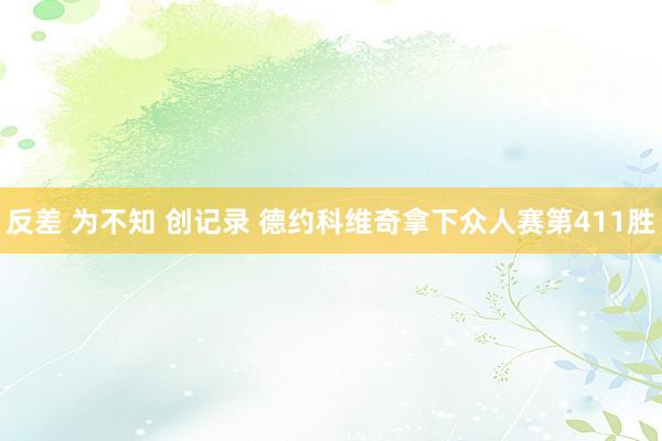 反差 为不知 创记录 德约科维奇拿下众人赛第411胜