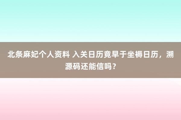 北条麻妃个人资料 入关日历竟早于坐褥日历，溯源码还能信吗？