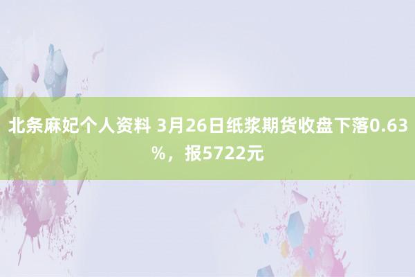 北条麻妃个人资料 3月26日纸浆期货收盘下落0.63%，报5722元