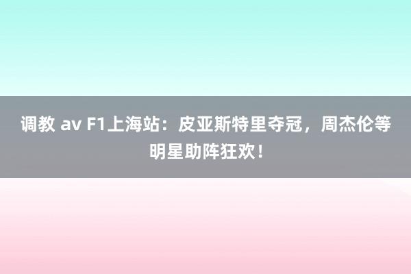 调教 av F1上海站：皮亚斯特里夺冠，周杰伦等明星助阵狂欢！