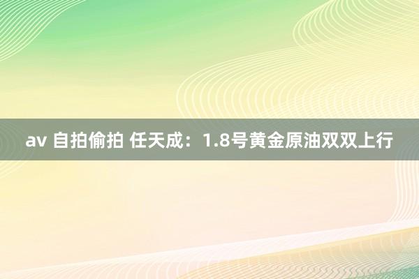 av 自拍偷拍 任天成：1.8号黄金原油双双上行