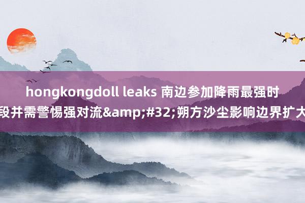 hongkongdoll leaks 南边参加降雨最强时段并需警惕强对流&#32;朔方沙尘影响边界扩大