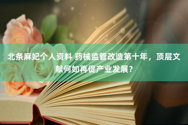 北条麻妃个人资料 药械监管改造第十年，顶层文献何如再促产业发展？