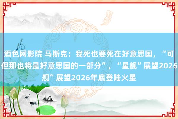 酒色网影院 马斯克：我死也要死在好意思国，“可能会去火星，但那也将是好意思国的一部分”，“星舰”展望2026年底登陆火星