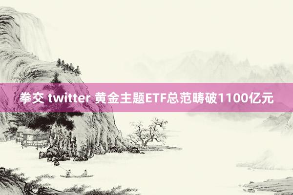 拳交 twitter 黄金主题ETF总范畴破1100亿元