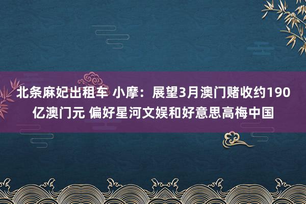 北条麻妃出租车 小摩：展望3月澳门赌收约190亿澳门元 偏好星河文娱和好意思高梅中国