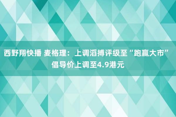 西野翔快播 麦格理：上调滔搏评级至“跑赢大市” 倡导价上调至4.9港元