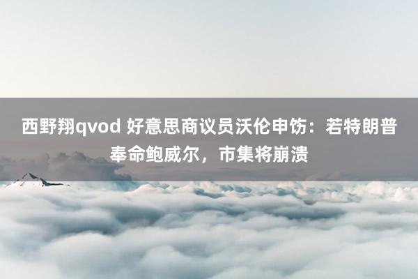西野翔qvod 好意思商议员沃伦申饬：若特朗普奉命鲍威尔，市集将崩溃