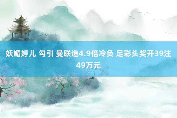 妖媚婷儿 勾引 曼联造4.9倍冷负 足彩头奖开39注49万元
