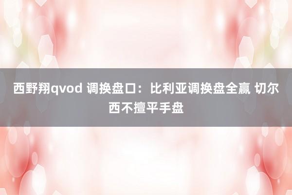 西野翔qvod 调换盘口:比利亚调换盘全赢 切尔西不擅平手盘