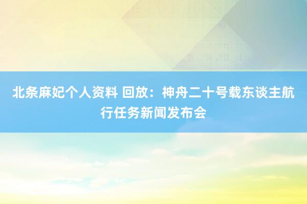 北条麻妃个人资料 回放：神舟二十号载东谈主航行任务新闻发布会