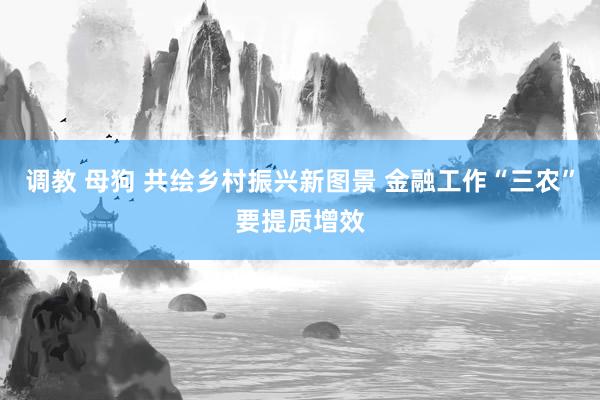 调教 母狗 共绘乡村振兴新图景 金融工作“三农”要提质增效