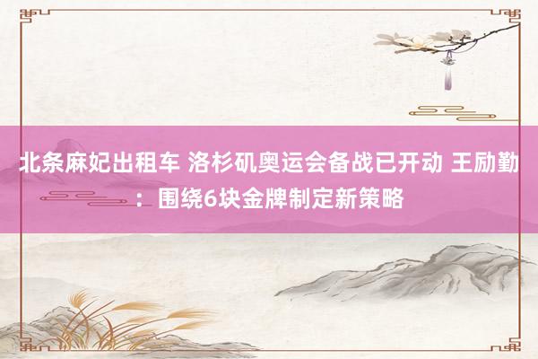 北条麻妃出租车 洛杉矶奥运会备战已开动 王励勤：围绕6块金牌制定新策略