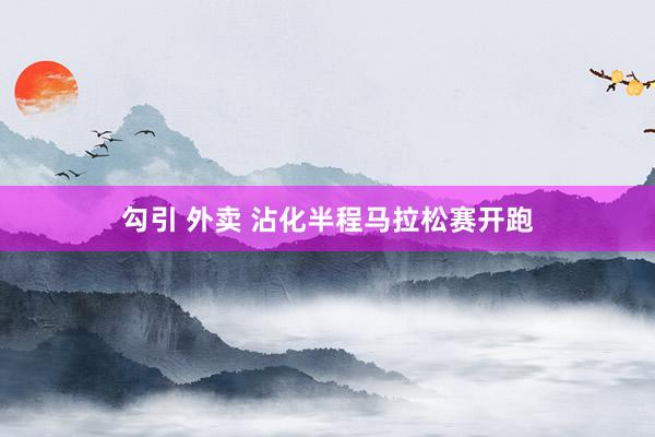 勾引 外卖 沾化半程马拉松赛开跑