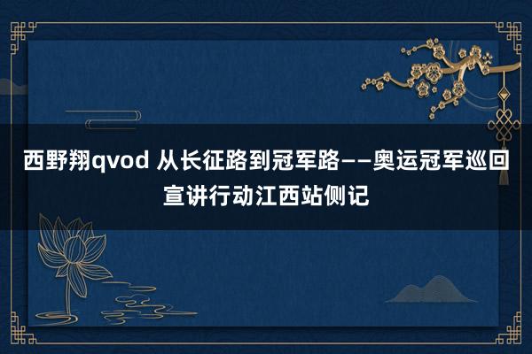 西野翔qvod 从长征路到冠军路——奥运冠军巡回宣讲行动江西站侧记