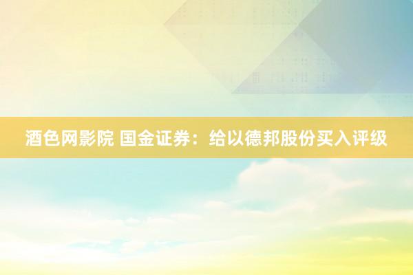 酒色网影院 国金证券：给以德邦股份买入评级