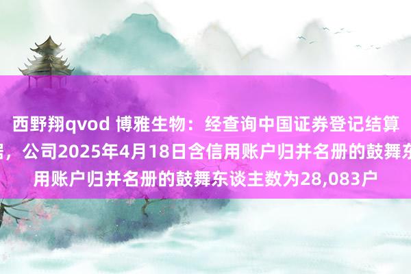 西野翔qvod 博雅生物：经查询中国证券登记结算有限包袱公司的数据，公司2025年4月18日含信用账户归并名册的鼓舞东谈主数为28，083户