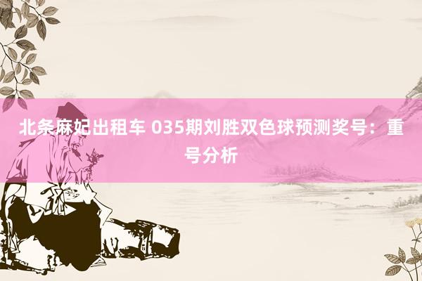 北条麻妃出租车 035期刘胜双色球预测奖号：重号分析