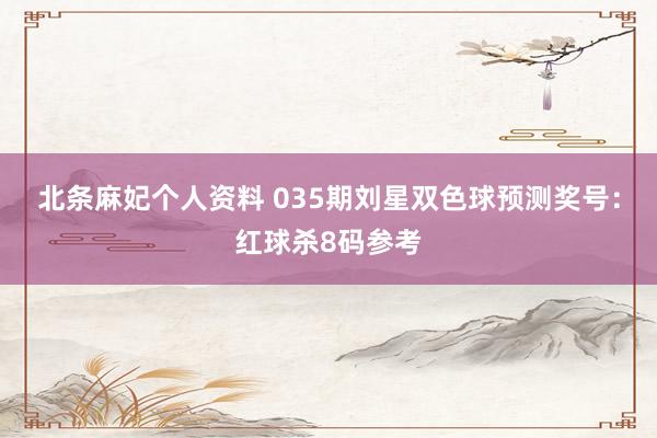 北条麻妃个人资料 035期刘星双色球预测奖号：红球杀8码参考