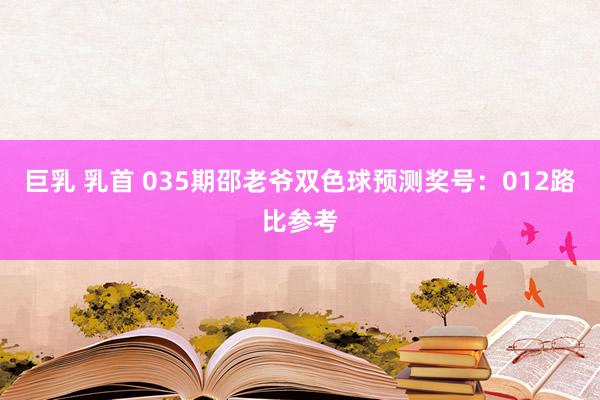 巨乳 乳首 035期邵老爷双色球预测奖号：012路比参考