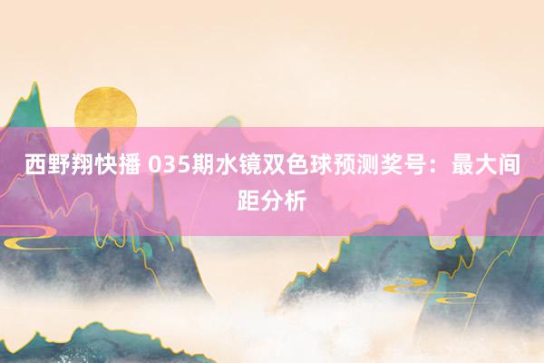 西野翔快播 035期水镜双色球预测奖号：最大间距分析