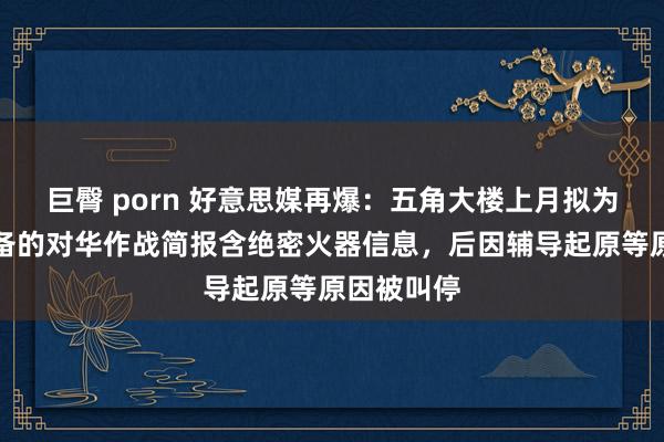 巨臀 porn 好意思媒再爆：五角大楼上月拟为马斯克准备的对华作战简报含绝密火器信息，后因辅导起原等原因被叫停