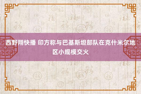 西野翔快播 印方称与巴基斯坦部队在克什米尔地区小规模交火