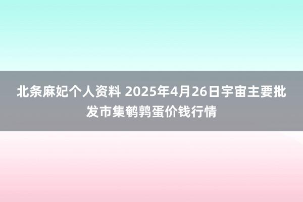 北条麻妃个人资料 2025年4月26日宇宙主要批发市集鹌鹑蛋价钱行情